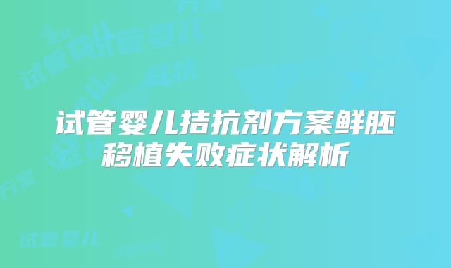 试管婴儿拮抗剂方案鲜胚移植失败症状解析