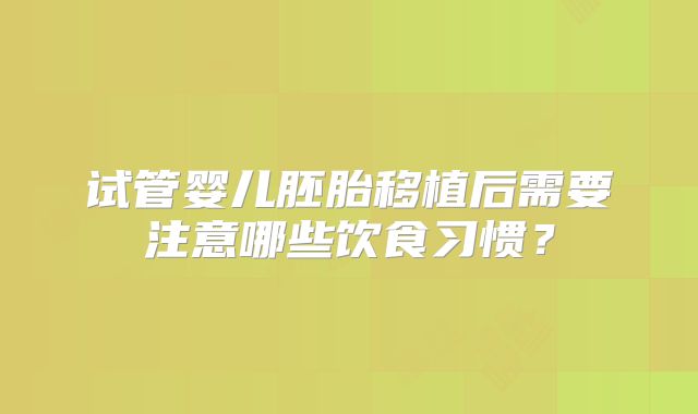 试管婴儿胚胎移植后需要注意哪些饮食习惯？