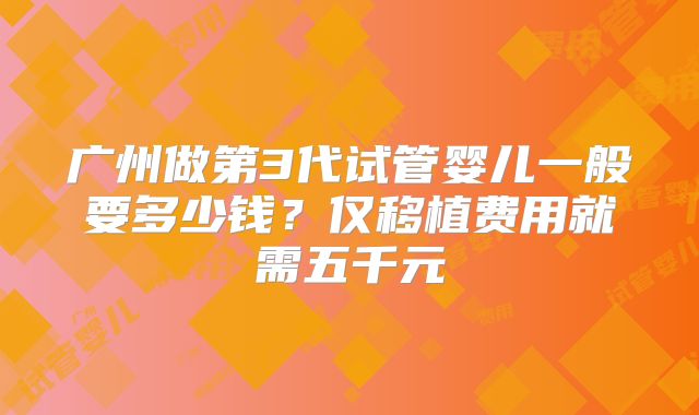 广州做第3代试管婴儿一般要多少钱？仅移植费用就需五千元