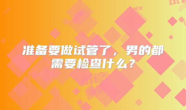 准备要做试管了，男的都需要检查什么？