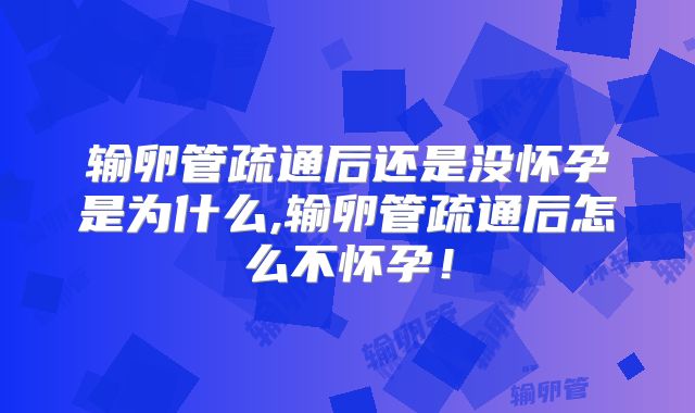 输卵管疏通后还是没怀孕是为什么,输卵管疏通后怎么不怀孕！
