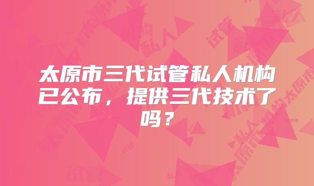 太原市三代试管私人机构已公布,提供三代技术了吗?