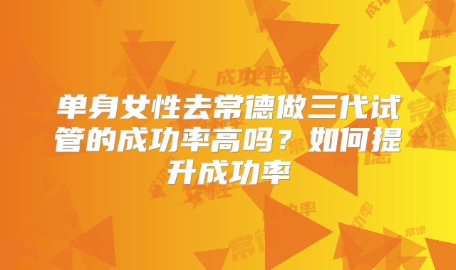 单身女性去常德做三代试管的成功率高吗？如何提升成功率
