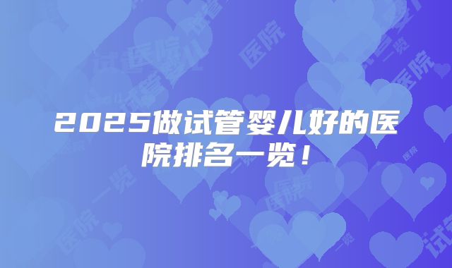 2025做试管婴儿好的医院排名一览!