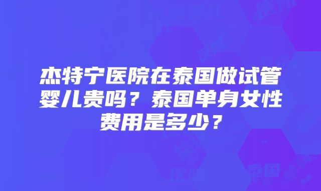 杰特宁医院在泰国做试管婴儿贵吗？泰国单身女性费用是多少？