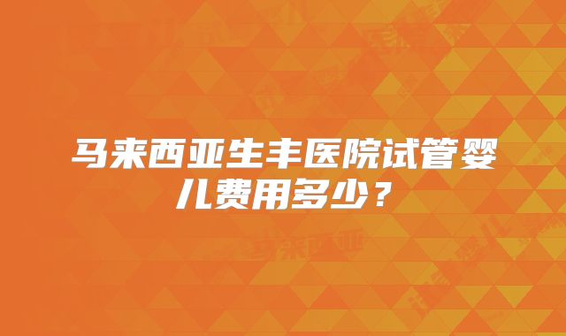 马来西亚生丰医院试管婴儿费用多少？