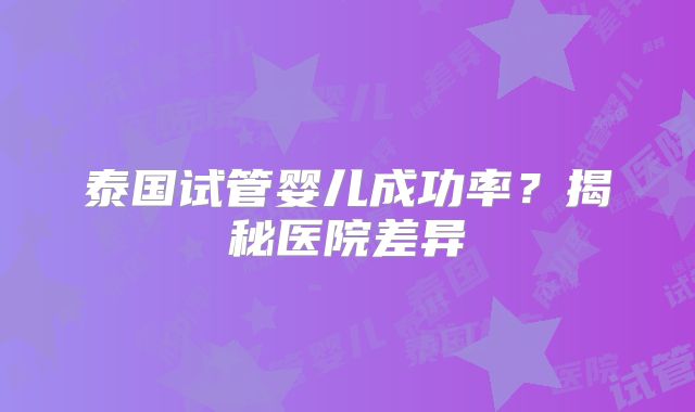 泰国试管婴儿成功率？揭秘医院差异