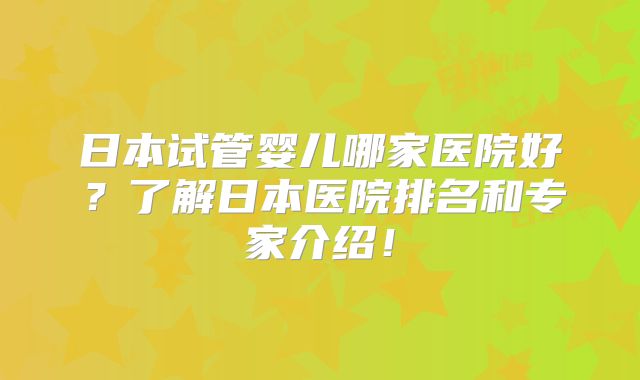 日本试管婴儿哪家医院好?了解日本医院排名和专家介绍!