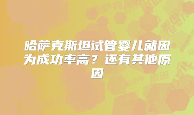 哈萨克斯坦试管婴儿就因为成功率高？还有其他原因