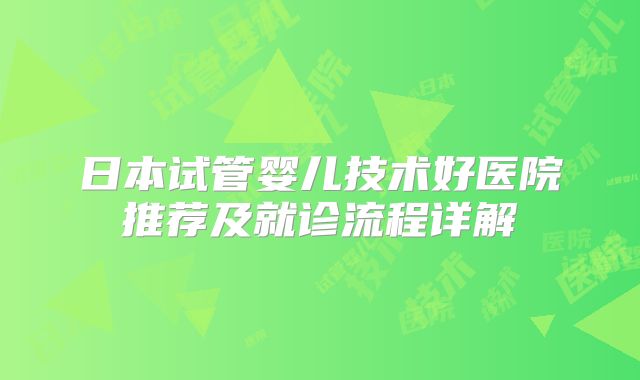 日本试管婴儿技术好医院推荐及就诊流程详解
