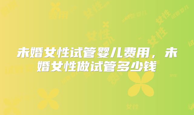 未婚女性试管婴儿费用，未婚女性做试管多少钱