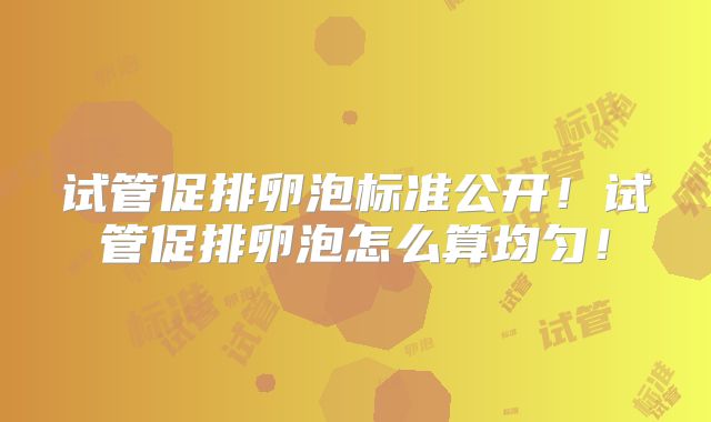 试管促排卵泡标准公开！试管促排卵泡怎么算均匀！