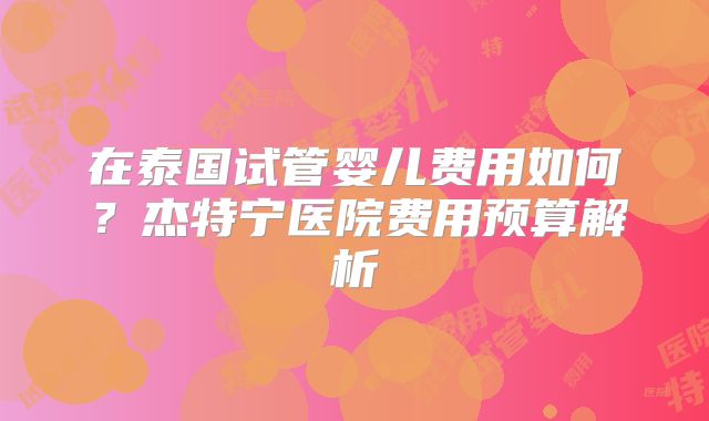 在泰国试管婴儿费用如何?杰特宁医院费用预算解析