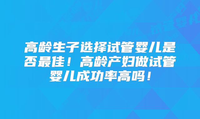 高龄生子选择试管婴儿是否最佳！高龄产妇做试管婴儿成功率高吗！