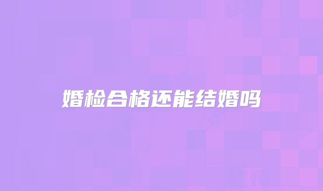 婚检合格还能结婚吗