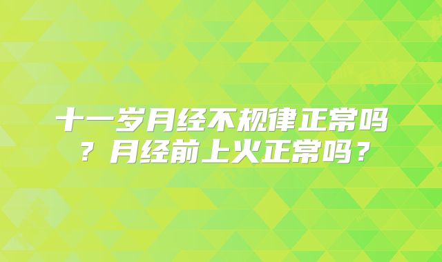 十一岁月经不规律正常吗？月经前上火正常吗？