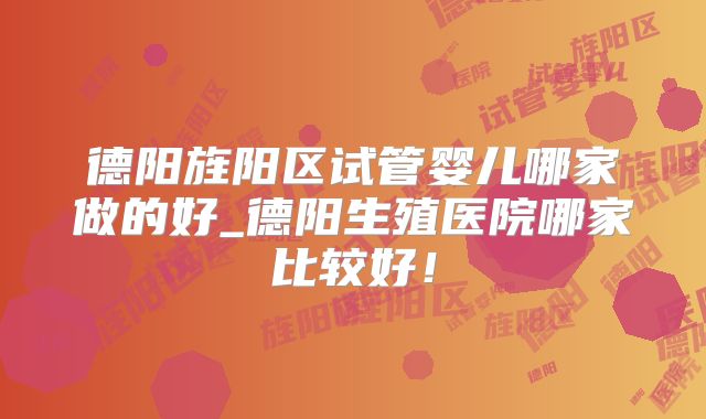 德阳旌阳区试管婴儿哪家做的好_德阳生殖医院哪家比较好!