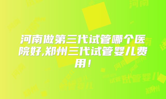 河南做第三代试管哪个医院好,郑州三代试管婴儿费用!