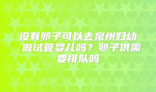 没有卵子可以去泉州妇幼 做试管婴儿吗?卵子供需要排队吗