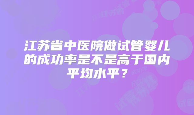 江苏省中医院做试管婴儿的成功率是不是高于国内平均水平？