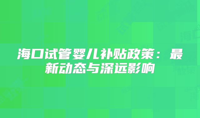 海口试管婴儿补贴政策:最新动态与深远影响