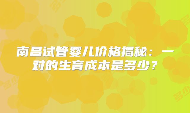 南昌试管婴儿价格揭秘：一对的生育成本是多少？