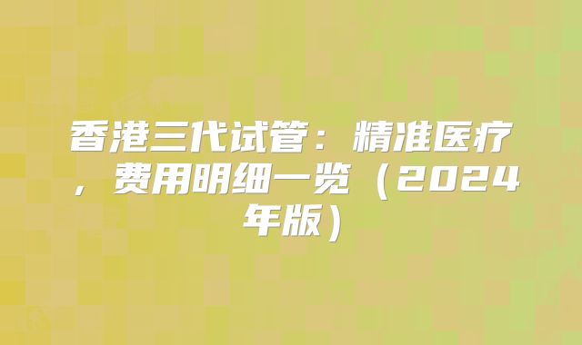 香港三代试管：精准医疗，费用明细一览（2024年版）