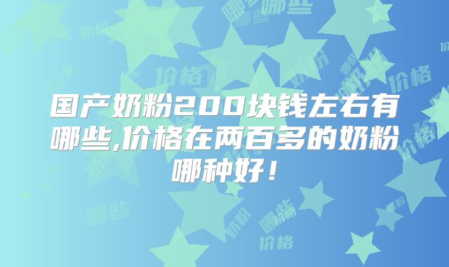 国产奶粉200块钱左右有哪些,价格在两百多的奶粉哪种好！