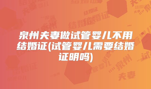 泉州夫妻做试管婴儿不用结婚证(试管婴儿需要结婚证明吗)