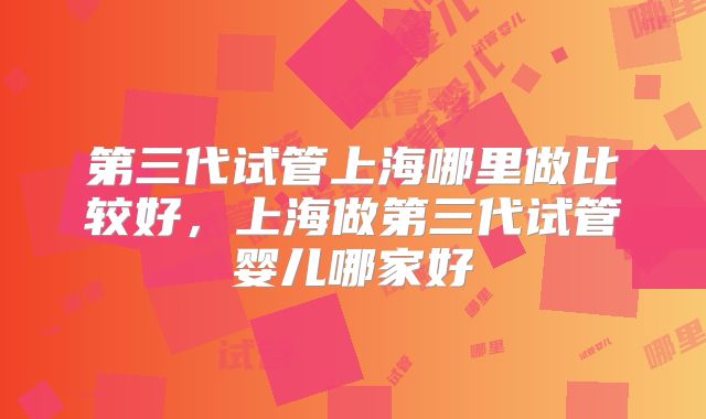 第三代试管上海哪里做比较好，上海做第三代试管婴儿哪家好
