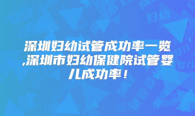 深圳妇幼试管成功率一览,深圳市妇幼保健院试管婴儿成功率!