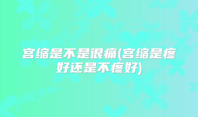 宫缩是不是很痛(宫缩是疼好还是不疼好)