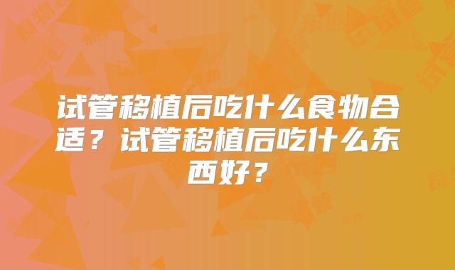 试管移植后吃什么食物合适?试管移植后吃什么东西好?