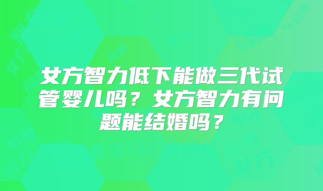 女方智力低下能做三代试管婴儿吗？女方智力有问题能结婚吗？