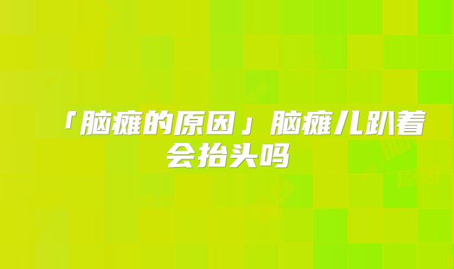 「脑瘫的原因」脑瘫儿趴着会抬头吗