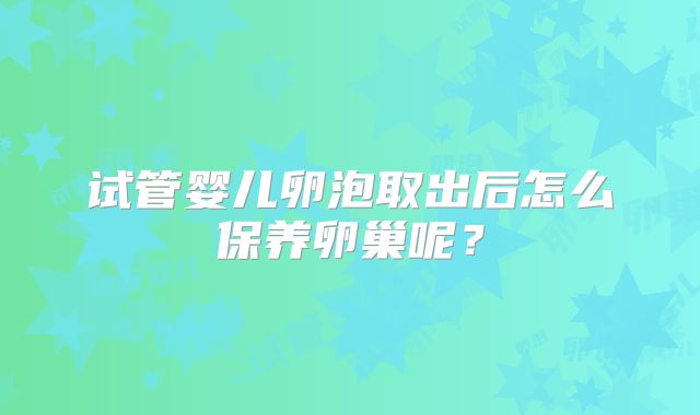 试管婴儿卵泡取出后怎么保养卵巢呢？