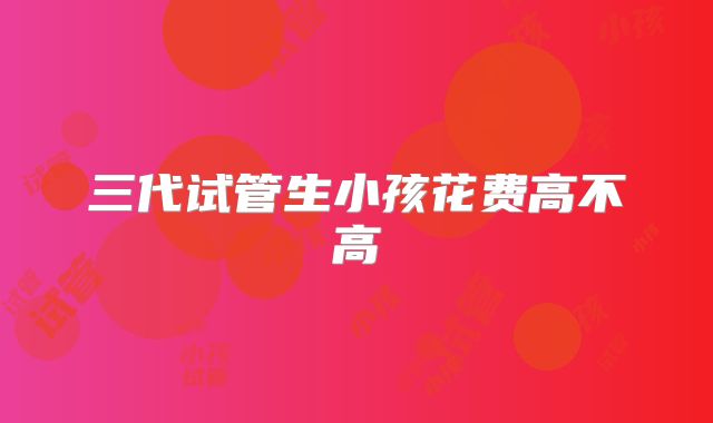 三代试管生小孩花费高不高