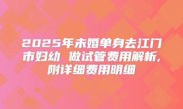 2025年未婚单身去江门市妇幼 做试管费用解析,附详细费用明细