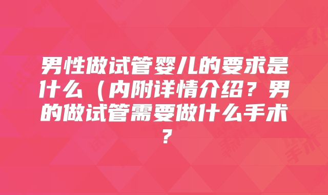 男性做试管婴儿的要求是什么(内附详情介绍?男的做试管需要做什么手术?