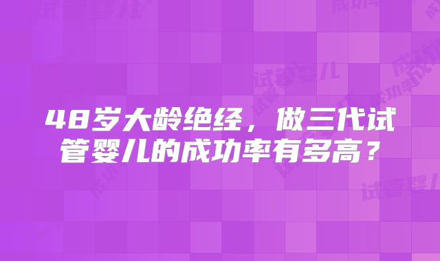 48岁大龄绝经，做三代试管婴儿的成功率有多高？