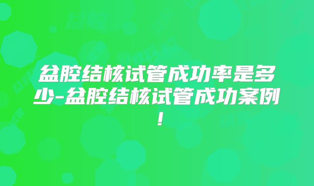 盆腔结核试管成功率是多少-盆腔结核试管成功案例!