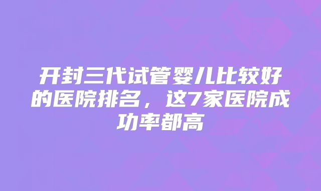 开封三代试管婴儿比较好的医院排名，这7家医院成功率都高