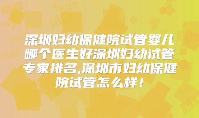 深圳妇幼保健院试管婴儿哪个医生好深圳妇幼试管专家排名,深圳市妇幼保健院试管怎么样！