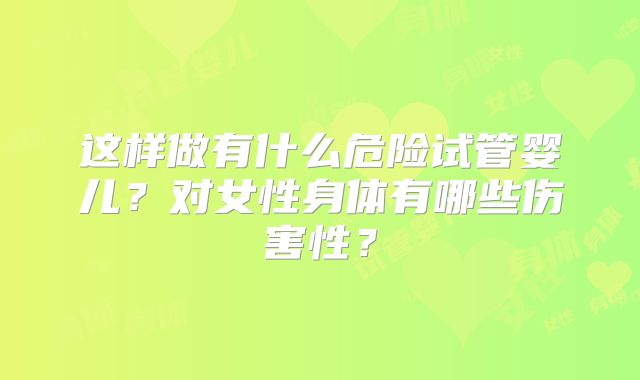 这样做有什么危险试管婴儿？对女性身体有哪些伤害性？