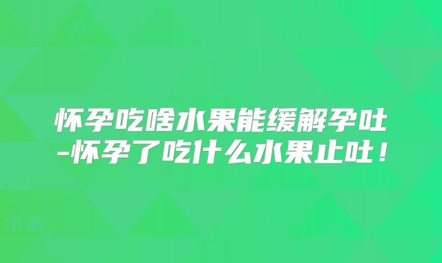 怀孕吃啥水果能缓解孕吐-怀孕了吃什么水果止吐!