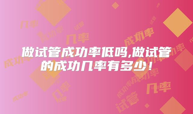 做试管成功率低吗,做试管的成功几率有多少！
