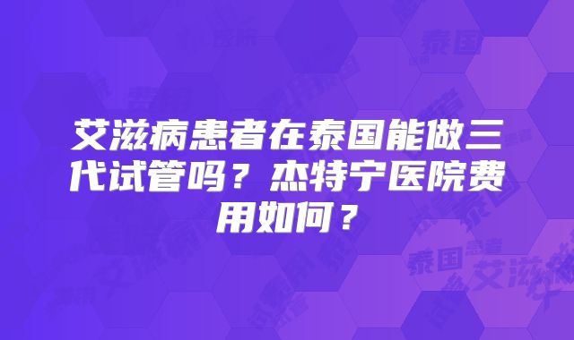 艾滋病患者在泰国能做三代试管吗？杰特宁医院费用如何？