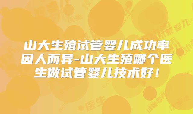 山大生殖试管婴儿成功率因人而异-山大生殖哪个医生做试管婴儿技术好！