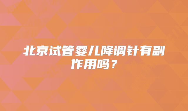 北京试管婴儿降调针有副作用吗？