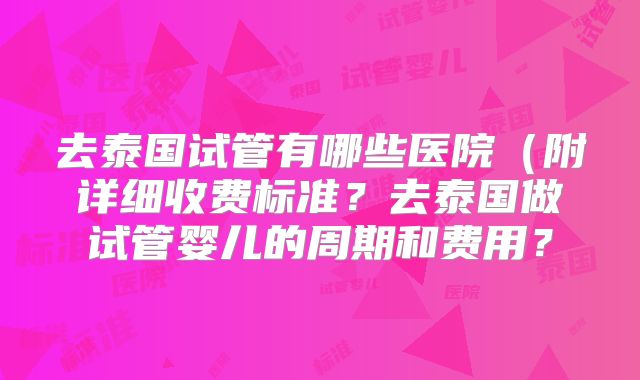 去泰国试管有哪些医院（附详细收费标准？去泰国做试管婴儿的周期和费用？